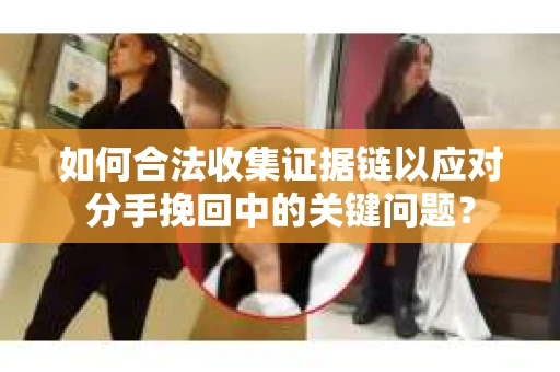 如何合法收集证据链以应对分手挽回中的关键问题？