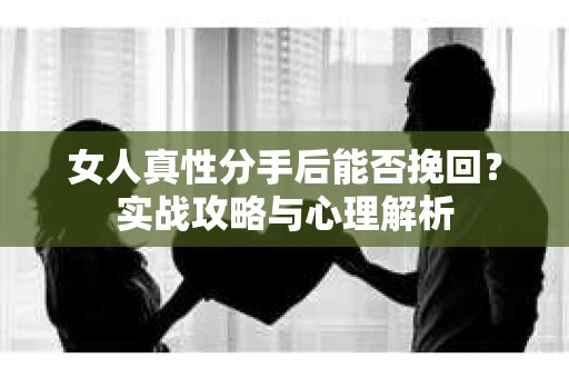 女人真性分手后能否挽回？实战攻略与心理解析