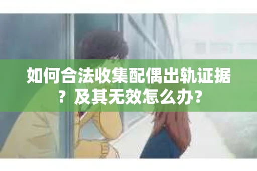 如何合法收集配偶出轨证据？及其无效怎么办？