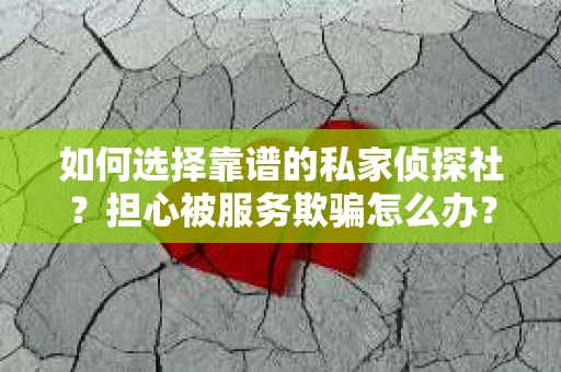 如何选择靠谱的私家侦探社？担心被服务欺骗怎么办？