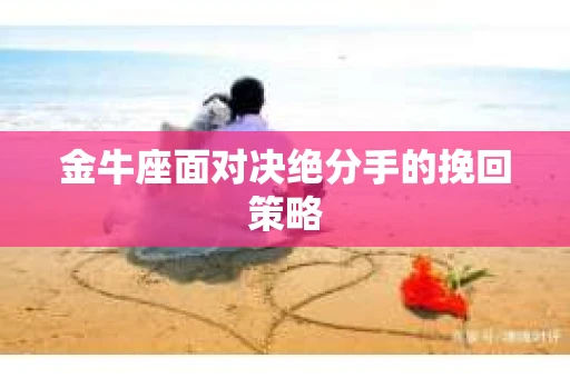 金牛座面对决绝分手的挽回策略
