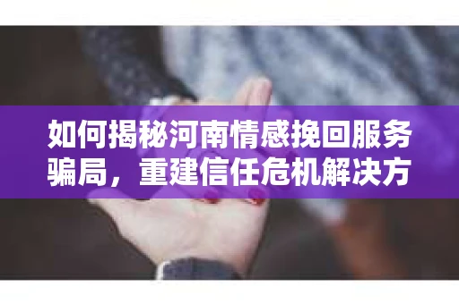 如何揭秘河南情感挽回服务骗局，重建信任危机解决方案？