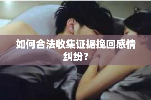 如何合法收集证据挽回感情纠纷？