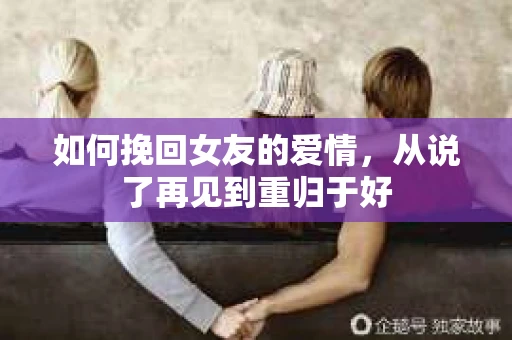 如何挽回女友的爱情，从说了再见到重归于好