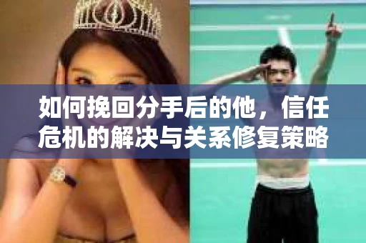 如何挽回分手后的他，信任危机的解决与关系修复策略