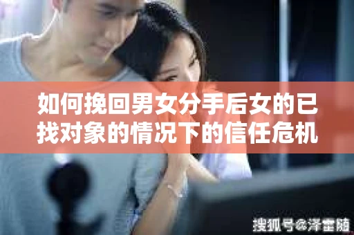 如何挽回男女分手后女的已找对象的情况下的信任危机？