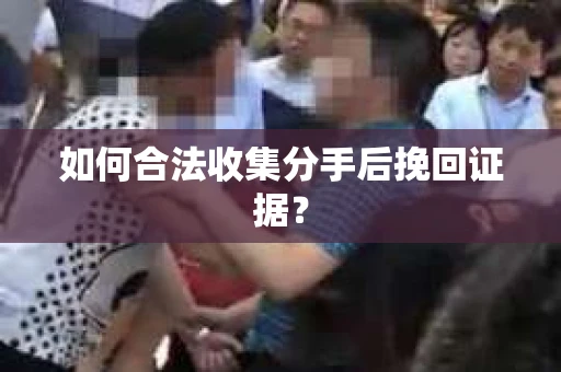 如何合法收集分手后挽回证据？