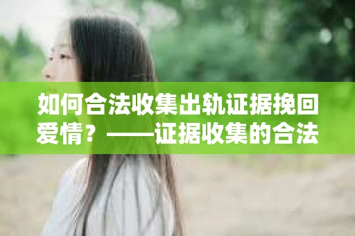 如何合法收集出轨证据挽回爱情？——证据收集的合法性与有效性解析