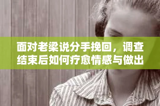 面对老梁说分手挽回，调查结束后如何疗愈情感与做出人生决策？