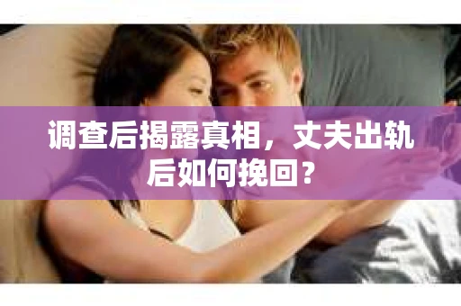 调查后揭露真相，丈夫出轨后如何挽回？