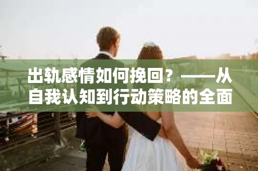 出轨感情如何挽回？——从自我认知到行动策略的全面解析