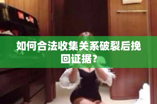 如何合法收集关系破裂后挽回证据？
