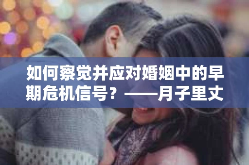 如何察觉并应对婚姻中的早期危机信号？——月子里丈夫出轨后的挽回策略
