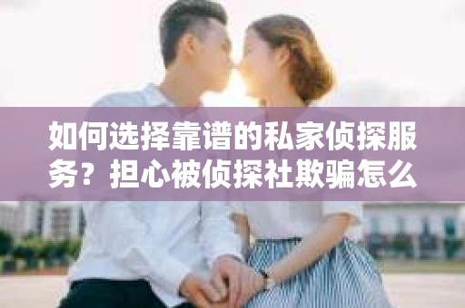 如何选择靠谱的私家侦探服务?担心被侦探社欺骗怎么办? 如何选择靠谱的私家侦探服务?担心被侦探社欺骗怎么办?