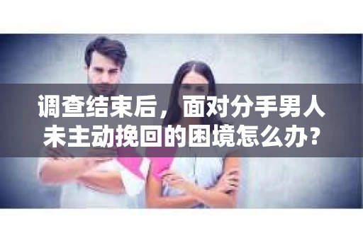 调查结束后，面对分手男人未主动挽回的困境怎么办？