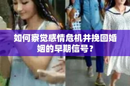 如何察觉感情危机并挽回婚姻的早期信号？