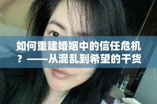 如何重建婚姻中的信任危机？——从混乱到希望的干货指南