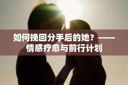 如何挽回分手后的她？——情感疗愈与前行计划