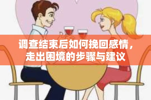 调查结束后如何挽回感情，走出困境的步骤与建议
