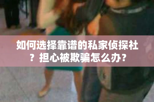 如何选择靠谱的私家侦探社？担心被欺骗怎么办？