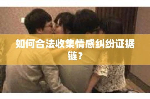 如何合法收集情感纠纷证据链？
