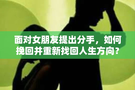 面对女朋友提出分手，如何挽回并重新找回人生方向？
