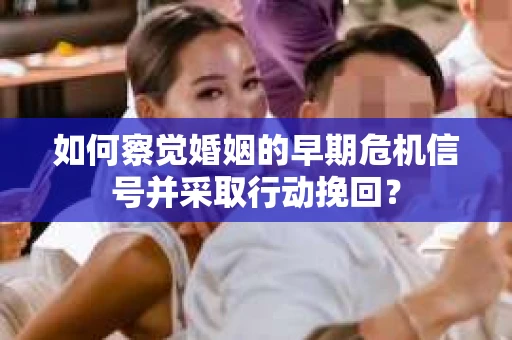如何察觉婚姻的早期危机信号并采取行动挽回？