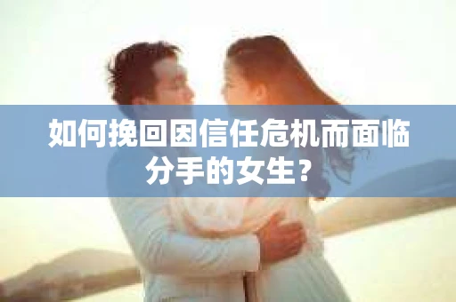 如何挽回因信任危机而面临分手的女生？