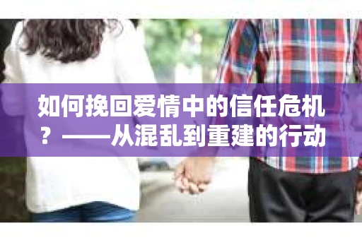 如何挽回爱情中的信任危机？——从混乱到重建的行动指南