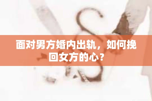 面对男方婚内出轨，如何挽回女方的心？