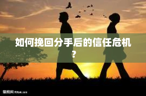 如何挽回分手后的信任危机？