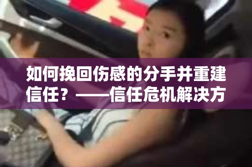 如何挽回伤感的分手并重建信任？——信任危机解决方案
