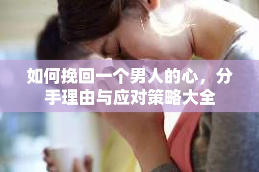 如何挽回一个男人的心，分手理由与应对策略大全