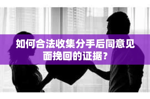 如何合法收集分手后同意见面挽回的证据？