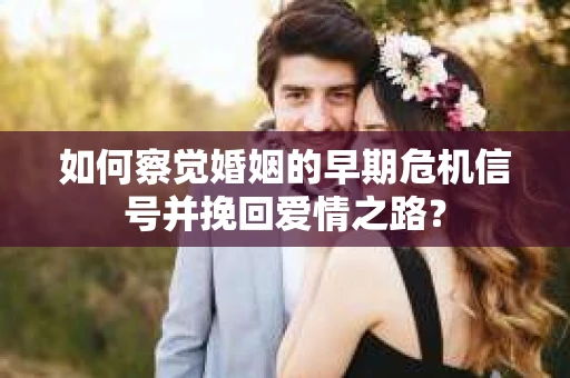 如何察觉婚姻的早期危机信号并挽回爱情之路？