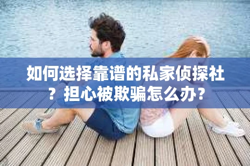 如何选择靠谱的私家侦探社？担心被欺骗怎么办？