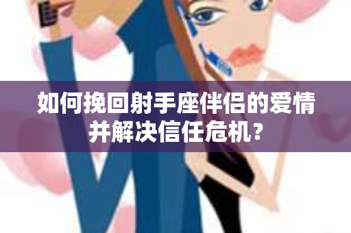 如何挽回射手座伴侣的爱情并解决信任危机？