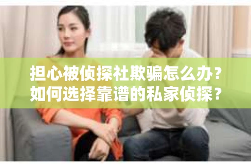 担心被侦探社欺骗怎么办？如何选择靠谱的私家侦探？