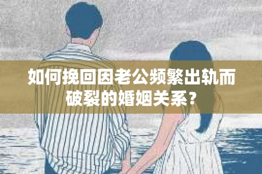 如何挽回因老公频繁出轨而破裂的婚姻关系? 如何挽回因老公频繁出轨而破裂的婚姻关系?