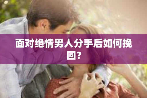 面对绝情男人分手后如何挽回？