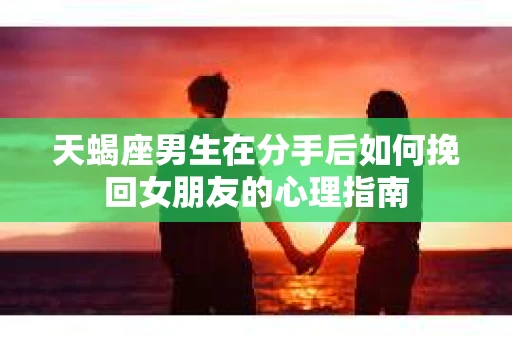 天蝎座男生在分手后如何挽回女朋友的心理指南