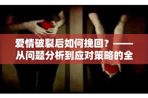 爱情破裂后如何挽回？——从问题分析到应对策略的全面指南