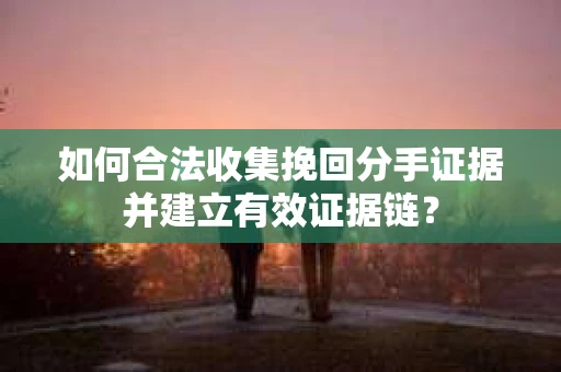如何合法收集挽回分手证据并建立有效证据链？