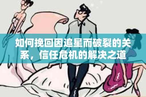 如何挽回因追星而破裂的关系，信任危机的解决之道