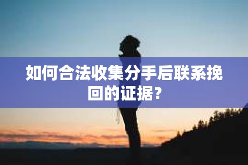 如何合法收集分手后联系挽回的证据？
