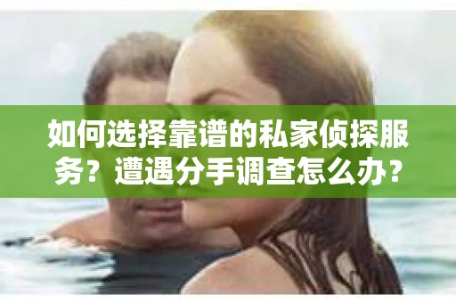 如何选择靠谱的私家侦探服务？遭遇分手调查怎么办？