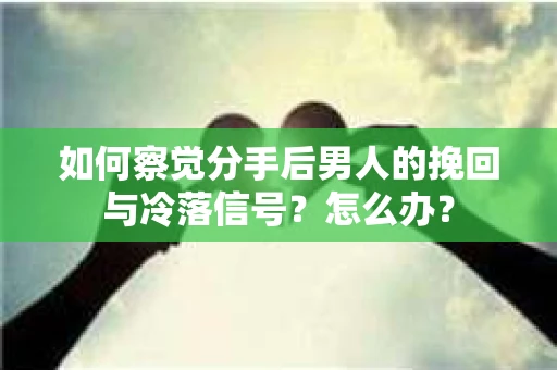 如何察觉分手后男人的挽回与冷落信号？怎么办？