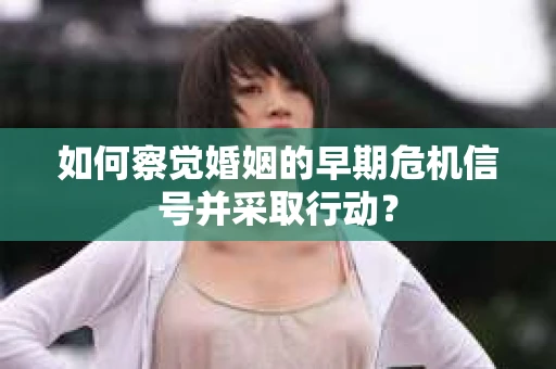 如何察觉婚姻的早期危机信号并采取行动？