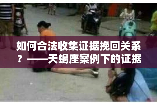如何合法收集证据挽回关系？——天蝎座案例下的证据收集策略