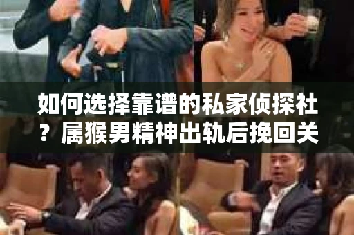 如何选择靠谱的私家侦探社？属猴男精神出轨后挽回关系的关键一步